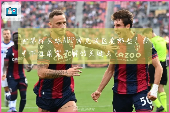 世界杯买球APP常见误区有哪些？新手下注前需了解的关键点