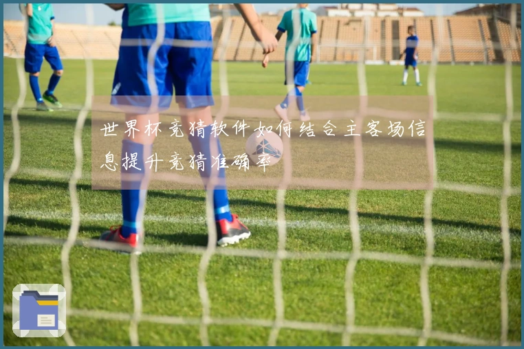 世界杯竞猜软件如何结合主客场信息提升竞猜准确率