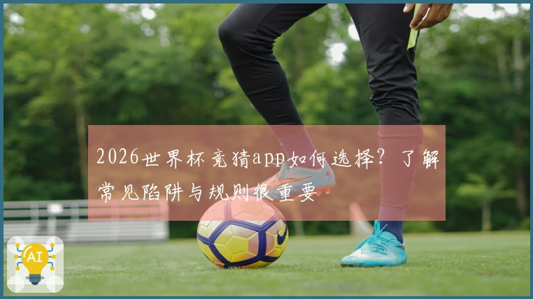 2026世界杯竞猜app如何选择？了解常见陷阱与规则很重要