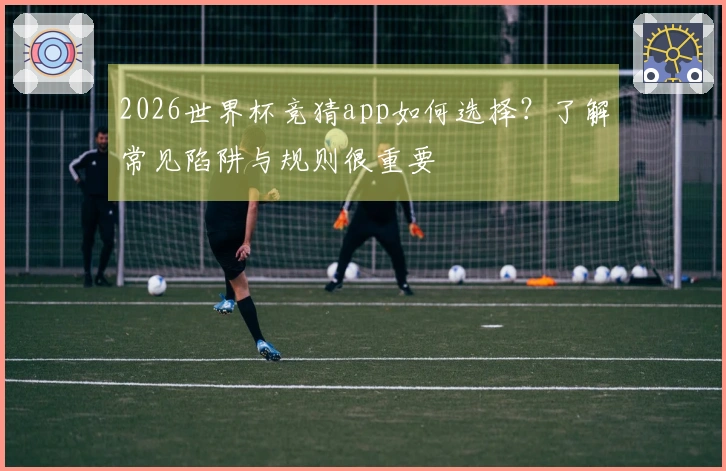2026世界杯竞猜app如何选择？了解常见陷阱与规则很重要