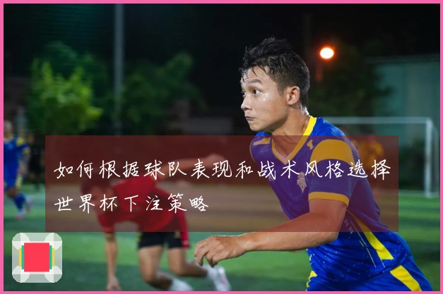 如何根据球队表现和战术风格选择世界杯下注策略