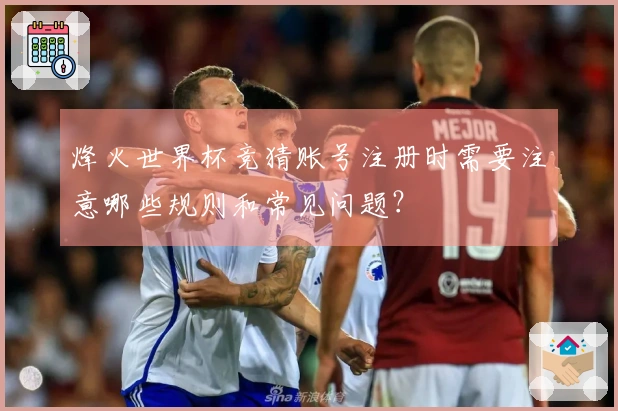 烽火世界杯竞猜账号注册时需要注意哪些规则和常见问题？