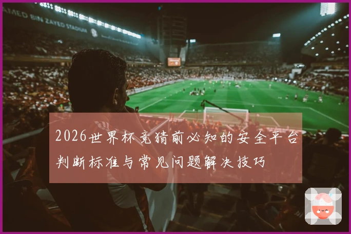 2026世界杯竞猜前必知的安全平台判断标准与常见问题解决技巧