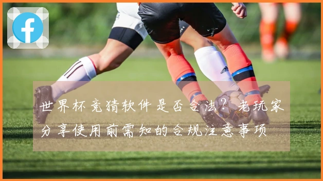 世界杯竞猜软件是否合法？老玩家分享使用前需知的合规注意事项