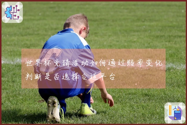 世界杯竞猜活动如何通过赔率变化判断是否选择合适平台