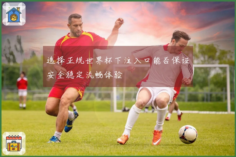选择正规世界杯下注入口能否保证安全稳定流畅体验