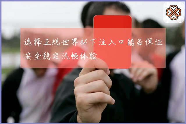 选择正规世界杯下注入口能否保证安全稳定流畅体验